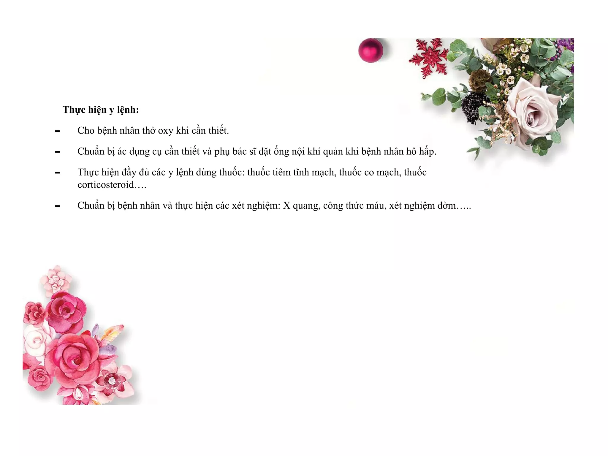 Thực hiện y lệnh:
- Cho bệnh nhân thở oxy khi cần thiết.
- Chuẩn bị ác dụng cụ cần thiết và phụ bác sĩ đặt ống nội khí quản khi bệnh nhân hô hấp.
- Thực hiện đầy đủ các y lệnh dùng thuốc: thuốc tiêm tĩnh mạch, thuốc co mạch, thuốc
corticosteroid….
- Chuẩn bị bệnh nhân và thực hiện các xét nghiệm: X quang, công thức máu, xét nghiệm đờm…..
 