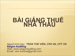 BÀI GiẢNG THUẾ
NHÀ THẦU
Người trình bày: TRẦN THẾ VIÊN, CPA VN, CPT VN
Saigon Auditing
Web: www.saigonauditing.com
Email: vien.tranthe@gmail.com
 