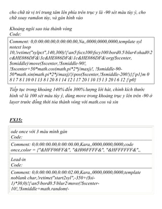 cho chữ từ vị trí trung tâm lên phía trên trục y là -90 sét màu tùy ý, cho
chữ xoay ramdon tùy, và gán hình vào
Khoảng ngôi sao tỏa thành vòng
Code:
Comment: 0,0:00:00.00,0:00:00.00,Na,,0000,0000,0000,template syl
notext loop
10,!retime("sylpct",140,300)!{an5fscx100fscy100bord0.5blur4shad02
c&HE086DF&3c&HE086DF&1c&HE086DF&org($scenter,
$smiddle)move($scenter,!$smiddle-90!,
!$scenter+50*math.cos(math.pi*2*j/maxj)!, !$smiddle-90-
50*math.sin(math.pi*2*j/maxj)!)pos($scenter,!$smiddle-200!)}{p1}m 0
8 l 7 8 l 10 0 l 13 8 l 20 8 l 14 12 l 17 20 l 10 15 l 3 20 l 6 12 {p0}
Tiếp tục trong khoảng 140% đến 300% lượng lời hát, chỉnh kích thước
hình vẽ là 100 sét màu tùy ý, dùng move trong khoảng trục y lên trên -90 ở
layer trước đồng thời tỏa thành vòng với math.cos và sin
FX15:
ode once với 3 màu mình gán
Code:
Comment: 0,0:00:00.00,0:00:00.00,Kara,,0000,0000,0000,code
once,color = {"&HFF00FF&", "&H00FFFF&", "&HFFFFFF&",,
Lead-in
Code:
Comment: 0,0:00:00.00,0:00:02.00,Kara,,0000,0000,0000,template
noblank char,!retime("start2syl",-350+($si-
1)*30,0)!{an5bord0.5blur2move(!$scenter-
10!,!$smiddle+math.random(-
 
