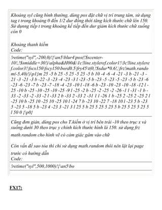 Khoảng syl cũng bình thường, dùng pos đặt chữ vị trí trung tâm, sử dụng
tag t trong khoảng 0 đến 1/2 dur đồng thời tăng kích thước chữ lên 150.
Sử dụnng tiếp t trong khoảng kế tiếp đến dur giảm kích thước chữ xuống
còn 0
Khoảng thanh kiếm
Code:
!retime("syl",-200,0)!{an5blur4pos(!$scenter-
10!,!$smiddle+30!)alpha&H00&1c!line.styleref.color1!3c!line.stylere
f.color3!fscx150fscy150bord0.5fry45t(0,!$sdur*0.6!,frz!math.rando
m(-5,40)!)p1}m 25 -5 b 25 -5 25 -5 25 -5 b 10 -4 -6 -4 -21 -3 b -21 -3 -
21 -3 -21 -3 b -22 -3 -23 -4 -23 -3 l -23 -5 b -23 -5 -23 -5 -23 -5 b -23 -6
-23 -6 -23 -7 b -23 -7 -18 -4 -23 -10 l -18 -6 b -23 -10 -23 -10 -18 -12 l -
25 -10 b -25 -10 -25 -10 -25 -9 l -25 -2 b -25 -2 -25 -2 -26 -1 l -31 -1 b -
33 -2 -33 -2 -33 -2 l -33 2 b -33 2 -33 2 -31 1 l -26 1 b -25 2 -25 2 -25 2 l
-25 10 b -25 10 -25 10 -25 10 l -24 7 b -23 10 -22 7 -18 10 l -23 5 b -23
5 -23 5 -18 5 b -23 4 -23 3 -21 3 l 25 5 b 25 5 25 5 25 5 b 25 5 25 5 25 5
l 50 0 {p0}
Cũng đơn giản, dùng pos cho T.kiếm ở vị trí bên trái -10 theo trục x và
xuống dưới 30 theo trục y chỉnh kích thước hình là 150. sử dụng frz
math.random cho hình vẽ có cảm giác gâm vào chữ
Còn vấn đề sao tỏa thì chỉ sử dụng math.random thôi nên lật lại page
trước có hướng dẫn
Code:
!retime("syl",500,1000)!{an5bo
FX17:
 