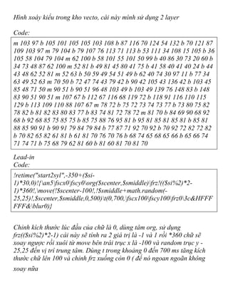 Hình xoáy kiểu trong kho vecto, cái này mình sử dụng 2 layer
Code:
m 103 97 b 105 101 105 105 103 108 b 87 116 70 124 54 132 b 70 121 87
109 103 97 m 79 104 b 79 107 76 113 71 113 b 53 111 34 108 15 105 b 36
105 58 104 79 104 m 62 100 b 58 101 55 101 50 99 b 40 86 30 73 20 60 b
34 73 48 87 62 100 m 52 81 b 49 81 45 80 41 75 b 41 58 40 41 40 24 b 44
43 48 62 52 81 m 52 63 b 50 59 49 54 51 49 b 62 40 74 30 97 11 b 77 34
63 49 52 63 m 70 50 b 72 47 74 43 79 42 b 90 42 105 43 136 42 b 103 45
85 48 71 50 m 90 51 b 90 51 96 48 103 49 b 103 49 139 76 148 83 b 148
83 90 51 90 51 m 107 67 b 112 67 116 68 119 72 b 118 91 116 110 115
129 b 113 109 110 88 107 67 m 78 72 b 75 72 73 74 73 77 b 73 80 75 82
78 82 b 81 82 83 80 83 77 b 83 74 81 72 78 72 m 81 70 b 84 69 90 68 92
68 b 92 68 85 75 85 75 b 85 75 88 76 95 81 b 95 81 85 81 85 81 b 85 81
88 85 90 91 b 90 91 79 84 79 84 b 77 87 71 92 70 92 b 70 92 72 82 72 82
b 70 82 65 82 61 81 b 61 81 70 76 70 76 b 68 74 65 68 65 66 b 65 66 74
71 74 71 b 75 68 79 62 81 60 b 81 60 81 70 81 70
Lead-in
Code:
!retime("start2syl",-350+($si-
1)*30,0)!{an5fscx0fscy0org($scenter,$smiddle)frz!(($si%2)*2-
1)*360!,move(!$scenter-100!,!$smiddle+math.random(-
25,25)!,$scenter,$smiddle,0,500)t(0,700,fscx100fscy100frz03c&HFFF
FFF&blur0)}
Chỉnh kích thước lúc đầu của chữ là 0, dùng tâm org, sử dụng
frz(($si%2)*2-1) cái này sẽ tính ra 2 giá trị là -1 và 1 rồi *360 chữ sẽ
xoay ngược rồi xuôi từ move bên trái trục x là -100 và random trục y -
25,25 đến vị trí trung tâm. Dùng t trong khoảng 0 đến 700 ms tăng kích
thước chữ lên 100 và chỉnh frz xuống còn 0 ( để nó ngoan ngoãn không
xoay nữa
 