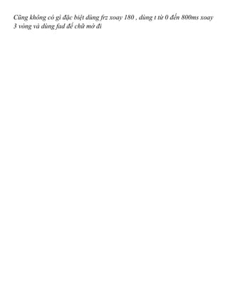 Cũng không có gì đặc biệt dùng frz xoay 180 , dùng t từ 0 đến 800ms xoay
3 vòng và dùng fad để chữ mờ đi
 