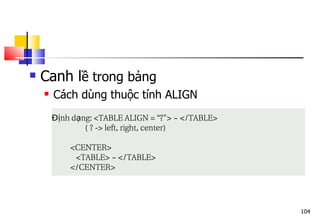 104
 Canh lề trong bảng
 Cách dùng thuộc tính ALIGN
nh
Đị d ng: <TABLE ALIGN =
ạ “?"> ~ </TABLE>
( ? -> left, right, center)
<CENTER>
<TABLE> ~ </TABLE>
</CENTER>
 