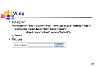 135
Ví dụ
 Mã nguồn
<form name="input" action="html_form_action.asp" method="get">
Username: <input type="text" name="user">
<input type="submit" value="Submit">
</form>
 Kết quả
 