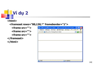 142
<html>
<frameset rows="80,130,*" frameborder="1">
<frame src="">
<frame src="">
<frame src="">
</frameset>
</html>
Ví dụ 2
 