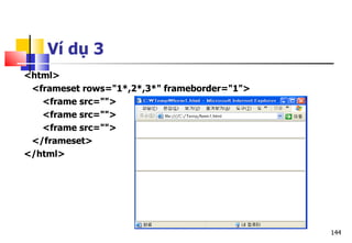 144
<html>
<frameset rows="1*,2*,3*" frameborder="1">
<frame src="">
<frame src="">
<frame src="">
</frameset>
</html>
Ví dụ 3
 