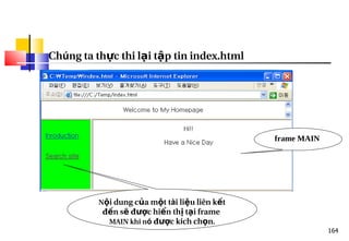 164
Chúng ta th c thi l i t p tin index.html
ự ạ ậ
frame MAIN
N i dung c a m t t
ộ ủ ộ ài li u liên k t
ệ ế
đ n s đ c hi n th t i frame
ế ẽ ượ ể ị ạ
MAIN khi nó đ c k
ượ ích ch n
ọ .
 