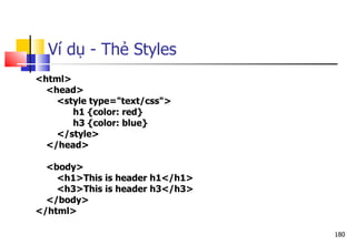 180
Ví dụ - Thẻ Styles
<html>
<head>
<style type="text/css">
h1 {color: red}
h3 {color: blue}
</style>
</head>
<body>
<h1>This is header h1</h1>
<h3>This is header h3</h3>
</body>
</html>
 