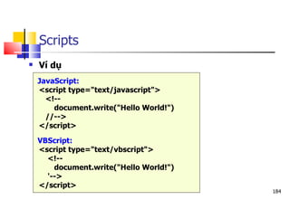 184
 Ví dụ
JavaScript:
<script type="text/javascript">
<!--
document.write("Hello World!")
//-->
</script>
VBScript:
<script type="text/vbscript">
<!--
document.write("Hello World!")
'-->
</script>
Scripts
 