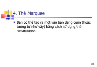 187
4. Thẻ Marquee
 Bạn có thể tạo ra một văn bản dạng cuộn (hoặc
tương tự như vậy) bằng cách sử dụng thẻ
<marquee>.
 