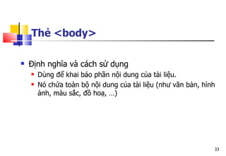 33
Thẻ <body>
 Định nghĩa và cách sử dụng
 Dùng để khai báo phần nội dung của tài liệu.
 Nó chứa toàn bộ nội dung của tài liệu (như văn bản, hình
ảnh, màu sắc, đồ hoạ, …)
 