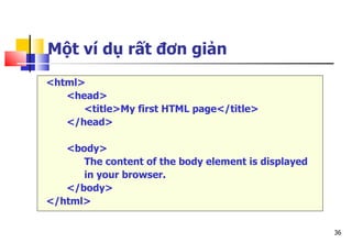 36
Một ví dụ rất đơn giản
<html>
<head>
<title>My first HTML page</title>
</head>
<body>
The content of the body element is displayed
in your browser.
</body>
</html>
 