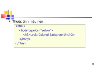 37
 Thuộc tính màu nền
<html>
<body bgcolor="yellow">
<h2>Look: Colored Background!</h2>
</body>
</html>
 