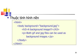 38
 Thuộc tính hình nền
<html>
<body background="background.jpg">
<h3>A background image!!!</h3>
<p>Both gif and jpg files can be used as
background images.</p>
</body>
</html>
 