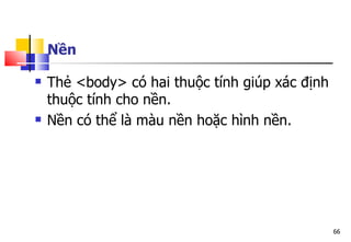 66
Nền
 Thẻ <body> có hai thuộc tính giúp xác định
thuộc tính cho nền.
 Nền có thể là màu nền hoặc hình nền.
 