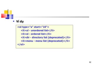 82
 Ví dụ
<ol type="a" start="10">
<li>ul - unordered list</li>
<li>ol - ordered list</li>
<li>dir - directory list (deprecated)</li>
<li>menu - menu list (deprecated)</li>
</ol>
 