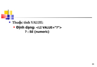 84
 Thu c t
ộ ính VALUE:
 Định dạng: <LI VALUE=“?”>
? : Số (numeric)
 