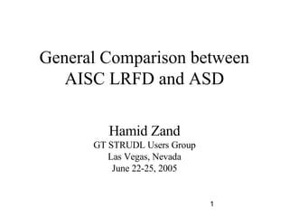 1
General Comparison between
AISC LRFD and ASD
Hamid Zand
GT STRUDL Users Group
Las Vegas, Nevada
June 22-25, 2005
 