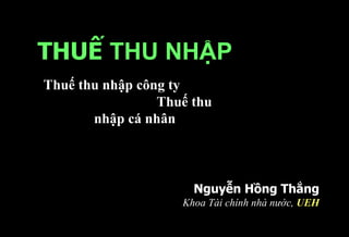 THUẾ THU NHẬP
Nguyễn Hồng Thắng
Khoa Tài chính nhà nước, UEH
Thuế thu nhập công ty
Thuế thu
nhập cá nhân
 