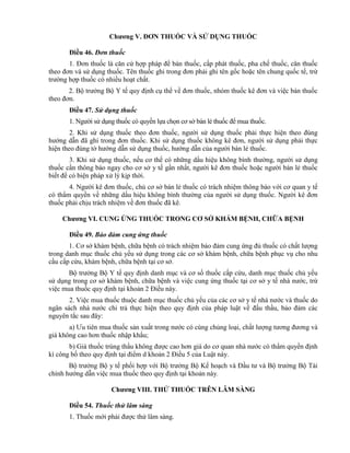 Chƣơng V. ĐƠN THUỐC VÀ SỬ DỤNG THUỐC
Điều 46. Đơn thuốc
1. Đơn thuốc là căn cứ hợp pháp để bán thuốc, cấp phát thuốc, pha chế thuốc, cân thuốc
theo đơn và sử dụng thuốc. Tên thuốc ghi trong đơn phải ghi tên gốc hoặc tên chung quốc tế, trừ
trường hợp thuốc có nhiều hoạt chất.
2. Bộ trưởng Bộ Y tế quy định cụ thể về đơn thuốc, nhóm thuốc kê đơn và việc bán thuốc
theo đơn.
Điều 47. Sử dụng thuốc
1. Người sử dụng thuốc có quyền lựa chọn cơ sở bán lẻ thuốc để mua thuốc.
2. Khi sử dụng thuốc theo đơn thuốc, người sử dụng thuốc phải thực hiện theo đúng
hướng dẫn đã ghi trong đơn thuốc. Khi sử dụng thuốc không kê đơn, người sử dụng phải thực
hiện theo đúng tờ hướng dẫn sử dụng thuốc, hướng dẫn của người bán lẻ thuốc.
3. Khi sử dụng thuốc, nếu cơ thể có những dấu hiệu không bình thường, người sử dụng
thuốc cần thông báo ngay cho cơ sở y tế gần nhất, người kê đơn thuốc hoặc người bán lẻ thuốc
biết để có biện pháp xử lý kịp thời.
4. Người kê đơn thuốc, chủ cơ sở bán lẻ thuốc có trách nhiệm thông báo với cơ quan y tế
có thẩm quyền về những dấu hiệu không bình thường của người sử dụng thuốc. Người kê đơn
thuốc phải chịu trách nhiệm về đơn thuốc đã kê.
Chƣơng VI. CUNG ỨNG THUỐC TRONG CƠ SỞ KHÁM BỆNH, CHỮA BỆNH
Điều 49. Bảo đảm cung ứng thuốc
1. Cơ sở khám bệnh, chữa bệnh có trách nhiệm bảo đảm cung ứng đủ thuốc có chất lượng
trong danh mục thuốc chủ yếu sử dụng trong các cơ sở khám bệnh, chữa bệnh phục vụ cho nhu
cầu cấp cứu, khám bệnh, chữa bệnh tại cơ sở.
Bộ trưởng Bộ Y tế quy định danh mục và cơ số thuốc cấp cứu, danh mục thuốc chủ yếu
sử dụng trong cơ sở khám bệnh, chữa bệnh và việc cung ứng thuốc tại cơ sở y tế nhà nước, trừ
việc mua thuốc quy định tại khoản 2 Điều này.
2. Việc mua thuốc thuộc danh mục thuốc chủ yếu của các cơ sở y tế nhà nước và thuốc do
ngân sách nhà nước chi trả thực hiện theo quy định của pháp luật về đấu thầu, bảo đảm các
nguyên tắc sau đây:
a) Ưu tiên mua thuốc sản xuất trong nước có cùng chủng loại, chất lượng tương đương và
giá không cao hơn thuốc nhập khẩu;
b) Giá thuốc trúng thầu không được cao hơn giá do cơ quan nhà nước có thẩm quyền định
kì công bố theo quy định tại điểm d khoản 2 Điều 5 của Luật này.
Bộ trưởng Bộ y tế phối hợp với Bộ trưởng Bộ Kế hoạch và Đầu tư và Bộ trưởng Bộ Tài
chính hướng dẫn việc mua thuốc theo quy định tại khoản này.
Chƣơng VIII. THỬ THUỐC TRÊN LÂM SÀNG
Điều 54. Thuốc thử lâm sàng
1. Thuốc mới phải được thử lâm sàng.
 