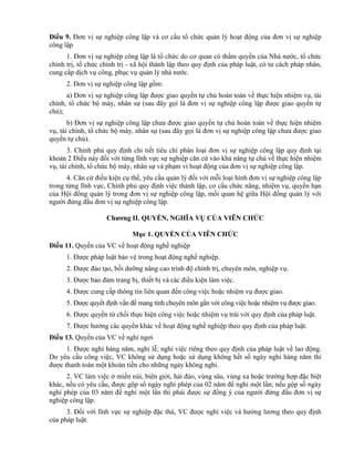 Điều 9. Đơn vị sự nghiệp công lập và cơ cấu tổ chức quản lý hoạt động của đơn vị sự nghiệp
công lập
1. Đơn vị sự nghiệp công lập là tổ chức do cơ quan có thẩm quyền của Nhà nước, tổ chức
chính trị, tổ chức chính trị - xã hội thành lập theo quy định của pháp luật, có tư cách pháp nhân,
cung cấp dịch vụ công, phục vụ quản lý nhà nước.
2. Đơn vị sự nghiệp công lập gồm:
a) Đơn vị sự nghiệp công lập được giao quyền tự chủ hoàn toàn về thực hiện nhiệm vụ, tài
chính, tổ chức bộ máy, nhân sự (sau đây gọi là đơn vị sự nghiệp công lập được giao quyền tự
chủ);
b) Đơn vị sự nghiệp công lập chưa được giao quyền tự chủ hoàn toàn về thực hiện nhiệm
vụ, tài chính, tổ chức bộ máy, nhân sự (sau đây gọi là đơn vị sự nghiệp công lập chưa được giao
quyền tự chủ).
3. Chính phủ quy định chi tiết tiêu chí phân loại đơn vị sự nghiệp công lập quy định tại
khoản 2 Điều này đối với từng lĩnh vực sự nghiệp căn cứ vào khả năng tự chủ về thực hiện nhiệm
vụ, tài chính, tổ chức bộ máy, nhân sự và phạm vi hoạt động của đơn vị sự nghiệp công lập.
4. Căn cứ điều kiện cụ thể, yêu cầu quản lý đối với mỗi loại hình đơn vị sự nghiệp công lập
trong từng lĩnh vực, Chính phủ quy định việc thành lập, cơ cấu chức năng, nhiệm vụ, quyền hạn
của Hội đồng quản lý trong đơn vị sự nghiệp công lập, mối quan hệ giữa Hội đồng quản lý với
người đứng đầu đơn vị sự nghiệp công lập.
Chƣơng II. QUYỀN, NGHĨA VỤ CỦA VIÊN CHỨC
Mục 1. QUYỀN CỦA VIÊN CHỨC
Điều 11. Quyền của VC về hoạt động nghề nghiệp
1. Được pháp luật bảo vệ trong hoạt động nghề nghiệp.
2. Được đào tạo, bồi dưỡng nâng cao trình độ chính trị, chuyên môn, nghiệp vụ.
3. Được bảo đảm trang bị, thiết bị và các điều kiện làm việc.
4. Được cung cấp thông tin liên quan đến công việc hoặc nhiệm vụ được giao.
5. Được quyết định vấn đề mang tính chuyên môn gắn với công việc hoặc nhiệm vụ được giao.
6. Được quyền từ chối thực hiện công việc hoặc nhiệm vụ trái với quy định của pháp luật.
7. Được hưởng các quyền khác về hoạt động nghề nghiệp theo quy định của pháp luật.
Điều 13. Quyền của VC về nghỉ ngơi
1. Được nghỉ hàng năm, nghỉ lễ, nghỉ việc riêng theo quy định của pháp luật về lao động.
Do yêu cầu công việc, VC không sử dụng hoặc sử dụng không hết số ngày nghỉ hàng năm thì
được thanh toán một khoản tiền cho những ngày không nghỉ.
2. VC làm việc ở miền núi, biên giới, hải đảo, vùng sâu, vùng xa hoặc trường hợp đặc biệt
khác, nếu có yêu cầu, được gộp số ngày nghỉ phép của 02 năm để nghỉ một lần; nếu gộp số ngày
nghỉ phép của 03 năm để nghỉ một lần thì phải được sự đồng ý của người đứng đầu đơn vị sự
nghiệp công lập.
3. Đối với lĩnh vực sự nghiệp đặc thù, VC được nghỉ việc và hưởng lương theo quy định
của pháp luật.
 