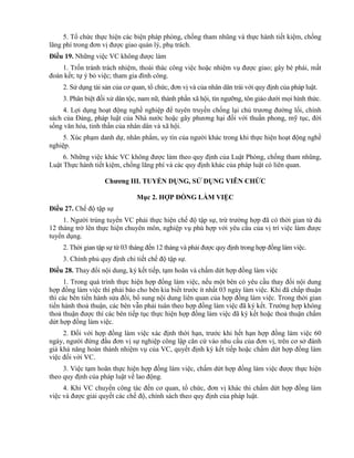 5. Tổ chức thực hiện các biện pháp phòng, chống tham nhũng và thực hành tiết kiệm, chống
lãng phí trong đơn vị được giao quản lý, phụ trách.
Điều 19. Những việc VC không được làm
1. Trốn tránh trách nhiệm, thoái thác công việc hoặc nhiệm vụ được giao; gây bè phái, mất
đoàn kết; tự ý bỏ việc; tham gia đình công.
2. Sử dụng tài sản của cơ quan, tổ chức, đơn vị và của nhân dân trái với quy định của pháp luật.
3. Phân biệt đối xử dân tộc, nam nữ, thành phần xã hội, tín ngưỡng, tôn giáo dưới mọi hình thức.
4. Lợi dụng hoạt động nghề nghiệp để tuyên truyền chống lại chủ trương đường lối, chính
sách của Đảng, pháp luật của Nhà nước hoặc gây phương hại đối với thuần phong, mỹ tục, đời
sống văn hóa, tinh thần của nhân dân và xã hội.
5. Xúc phạm danh dự, nhân phẩm, uy tín của người khác trong khi thực hiện hoạt động nghề
nghiệp.
6. Những việc khác VC không được làm theo quy định của Luật Phòng, chống tham nhũng,
Luật Thực hành tiết kiệm, chống lãng phí và các quy định khác của pháp luật có liên quan.
Chƣơng III. TUYỂN DỤNG, SỬ DỤNG VIÊN CHỨC
Mục 2. HỢP ĐỒNG LÀM VIỆC
Điều 27. Chế độ tập sự
1. Người trúng tuyển VC phải thực hiện chế độ tập sự, trừ trường hợp đã có thời gian từ đủ
12 tháng trở lên thực hiện chuyên môn, nghiệp vụ phù hợp với yêu cầu của vị trí việc làm được
tuyển dụng.
2. Thời gian tập sự từ 03 tháng đến 12 tháng và phải được quy định trong hợp đồng làm việc.
3. Chính phủ quy định chi tiết chế độ tập sự.
Điều 28. Thay đổi nội dung, ký kết tiếp, tạm hoãn và chấm dứt hợp đồng làm việc
1. Trong quá trình thực hiện hợp đồng làm việc, nếu một bên có yêu cầu thay đổi nội dung
hợp đồng làm việc thì phải báo cho bên kia biết trước ít nhất 03 ngày làm việc. Khi đã chấp thuận
thì các bên tiến hành sửa đổi, bổ sung nội dung liên quan của hợp đồng làm việc. Trong thời gian
tiến hành thoả thuận, các bên vẫn phải tuân theo hợp đồng làm việc đã ký kết. Trường hợp không
thoả thuận được thì các bên tiếp tục thực hiện hợp đồng làm việc đã ký kết hoặc thoả thuận chấm
dứt hợp đồng làm việc.
2. Đối với hợp đồng làm việc xác định thời hạn, trước khi hết hạn hợp đồng làm việc 60
ngày, người đứng đầu đơn vị sự nghiệp công lập căn cứ vào nhu cầu của đơn vị, trên cơ sở đánh
giá khả năng hoàn thành nhiệm vụ của VC, quyết định ký kết tiếp hoặc chấm dứt hợp đồng làm
việc đối với VC.
3. Việc tạm hoãn thực hiện hợp đồng làm việc, chấm dứt hợp đồng làm việc được thực hiện
theo quy định của pháp luật về lao động.
4. Khi VC chuyển công tác đến cơ quan, tổ chức, đơn vị khác thì chấm dứt hợp đồng làm
việc và được giải quyết các chế độ, chính sách theo quy định của pháp luật.
 