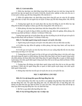 Điều 12. Cách tính điểm
1. Điểm học tập được xác định bằng trung bình cộng kết quả các môn học trong toàn bộ
quá trình học tập của người dự xét tuyển ở trình độ, chuyên môn, nghiệp vụ theo yêu cầu của vị
trí dự tuyển và được quy đổi theo thang điểm 100, tính hệ số 1.
2. Điểm tốt nghiệp được xác định bằng trung bình cộng kết quả các môn thi tốt nghiệp
hoặc điểm bảo vệ luận văn của người dự xét tuyển và được quy đổi theo thang điểm 100, tính hệ
số 1.
3. Trường hợp người dự xét tuyển được đào tạo theo hệ thống tín chỉ thì điểm học tập
đồng thời là điểm tốt nghiệp và được quy đổi theo thang điểm 100, tính hệ số 2.
4. Điểm phỏng vấn hoặc thực hành được tính theo thang điểm 100 và tính hệ số 2.
5. Kết quả xét tuyển là tổng số điểm của điểm học tập, điểm tốt nghiệp, điểm phỏng vấn
tính theo quy định tại Khoản 1, Khoản 2 và Khoản 4 Điều này.
Trường hợp người dự xét tuyển được đào tạo theo hệ thống tín chỉ thì kết quả xét tuyển là
tổng số điểm được tính tại Khoản 3 và Khoản 4 Điều này.
Điều 13. Xác định ngƣời trúng tuyển trong kỳ xét tuyển viên chức
1. Người trúng tuyển trong kỳ xét tuyển viên chức phải có đủ các điều kiện sau đây:
a) Có điểm học tập, điểm tốt nghiệp và điểm phỏng vấn hoặc thực hành, mỗi loại đạt từ
50 điểm trở lên;
b) Có kết quả xét tuyển cao hơn lấy theo thứ tự từ cao xuống thấp đến hết chỉ tiêu được
tuyển dụng của từng vị trí việc làm.
2. Trường hợp có từ 02 người trở lên có kết quả xét tuyển bằng nhau ở chỉ tiêu cuối cùng
cần tuyển dụng thì người có điểm phỏng vấn hoặc điểm thực hành cao hơn là người trúng tuyển;
nếu điểm phỏng vấn hoặc điểm thực hành bằng nhau thì người đứng đầu cơ quan có thẩm quyền
tuyển dụng viên chức quyết định người trúng tuyển theo thứ tự ưu tiên quy định tại Khoản 2 Điều
10 Nghị định này.
3. Trường hợp vẫn không xác định được người trúng tuyển theo thứ tự ưu tiên quy định
tại Khoản 2 Điều này thì người đứng đầu cơ quan có thẩm quyền tuyển dụng viên chức quyết
định người trúng tuyển.
4. Không thực hiện bảo lưu kết quả xét tuyển cho các kỳ xét tuyển lần sau.
MỤC 5. HỢP ĐỒNG LÀM VIỆC
Điều 18. Các nội dung liên quan đến hợp đồng làm việc
1. Việc tuyển dụng viên chức vào các đơn vị sự nghiệp công lập được thực hiện theo chế
độ hợp đồng làm việc, bao gồm hợp đồng làm việc xác định thời hạn và hợp đồng làm việc
không xác định thời hạn quy định tại Điều 25 Luật viên chức. Thời gian thực hiện chế độ tập sự
được quy định trong hợp đồng làm việc xác định thời hạn.
2. Bộ Nội vụ quy định mẫu hợp đồng làm việc.
Điều 19. Ký kết hợp đồng làm việc và nhận việc
 