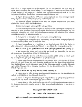 hoặc tiến sĩ và chuyên ngành đào tạo phù hợp với yêu cầu của vị trí việc làm tuyển dụng thì
người tập sự có trình độ thạc sĩ được hưởng 85% mức lương bậc 2, người tập sự có trình độ tiến
sĩ được hưởng 85% mức lương bậc 3 của chức danh nghề nghiệp tương ứng với vị trí việc làm
tuyển dụng. Các khoản phụ cấp được hưởng theo quy định của pháp luật.
2. Người tập sự được hưởng 100% mức lương và phụ cấp của chức danh nghề nghiệp
tương ứng với vị trí việc làm tuyển dụng trong các trường hợp sau:
a) Làm việc ở miền núi, biên giới, hải đảo, vùng sâu, vùng xa, vùng dân tộc ít người, vùng
có điều kiện kinh tế - xã hội đặc biệt khó khăn;
b) Làm việc trong các ngành, nghề độc hại, nguy hiểm;
c) Hoàn thành nghĩa vụ quân sự, nghĩa vụ phục vụ có thời hạn trong lực lượng công an
nhân dân, sĩ quan, quân nhân chuyên nghiệp, người làm công tác cơ yếu chuyển ngành, đội viên
thanh niên xung phong, đội viên trí thức trẻ tình nguyện tham gia phát triển nông thôn, miền núi
từ đủ 24 tháng trở lên đã hoàn thành nhiệm vụ.
3. Thời gian tập sự không được tính vào thời gian xét nâng bậc lương.
4. Trong thời gian hướng dẫn tập sự, người hướng dẫn tập sự được hưởng hệ số phụ cấp
trách nhiệm bằng 0,3 mức lương tối thiểu hiện hành.
5. Người hướng dẫn tập sự và người tập sự còn được hưởng các chế độ tiền thưởng và
phúc lợi khác (nếu có) theo quy định của Nhà nước và quy chế của đơn vị sự nghiệp công lập.
Điều 23. Trình tự, thủ tục bổ nhiệm chức danh nghề nghiệp khi hết thời gian tập sự
1. Khi hết thời gian tập sự, người tập sự phải báo cáo kết quả tập sự bằng văn bản theo
các nội dung quy định tại Khoản 4 Điều 20 Nghị định này.
2. Người hướng dẫn tập sự có trách nhiệm nhận xét, đánh giá kết quả tập sự đối với người
tập sự bằng văn bản, gửi người đứng đầu đơn vị sự nghiệp công lập.
3. Người đứng đầu đơn vị sự nghiệp công lập đánh giá phẩm chất, đạo đức và kết quả
công việc của người tập sự. Nếu người tập sự đạt yêu cầu sau thời gian tập sự thì quyết định hoặc
làm văn bản đề nghị cấp có thẩm quyền quản lý viên chức ra quyết định bổ nhiệm chức danh
nghề nghiệp. Nếu người tập sự không đạt yêu cầu sau thời gian tập sự thì thực hiện theo Khoản 1
Điều 24 Nghị định này.
Điều 24. Chấm dứt hợp đồng làm việc đối với ngƣời tập sự
1. Người tập sự bị chấm dứt Hợp đồng làm việc khi không đạt yêu cầu sau thời gian tập
sự hoặc bị xử lý kỷ luật từ hình thức cảnh cáo trở lên.
2. Đơn vị sử dụng viên chức đề nghị người đứng đầu đơn vị sự nghiệp công lập chấm dứt
hợp đồng làm việc đối với các trường hợp quy định tại Khoản 1 Điều này.
3. Người tập sự bị chấm dứt hợp đồng làm việc nếu có thời gian làm việc từ 6 tháng trở
lên được đơn vị sự nghiệp công lập trợ cấp 01 tháng lương, phụ cấp hiện hưởng và tiền tàu xe về
nơi cư trú.
Chƣơng 3.SỬ DỤNG VIÊN CHỨC
MỤC 2. THAY ĐỔI CHỨC DANH NGHỀ NGHIỆP
Điều 29. Thay đổi chức danh nghề nghiệp của viên chức
 