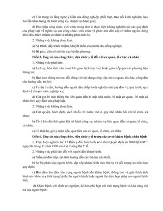 c) Tôn trọng và lắng nghe ý kiến của đồng nghiệp; phối hợp, trao đổi kinh nghiệm, học
hỏi lẫn nhau trong thi hành công vụ, nhiệm vụ được giao;
d) Phát hiện công chức, viên chức trong đơn vị thực hiện không nghiêm túc các quy định
của pháp luật về nghĩa vụ của công chức, viên chức và phản ánh đến cấp có thẩm quyền, đồng
thời chịu trách nhiệm cá nhân về những phản ánh đó.
2. Những việc không được làm:
a) Né tránh, đẩy trách nhiệm, khuyết điểm của mình cho đồng nghiệp;
b) Bè phái, chia rẽ nội bộ, cục bộ địa phương.
Điều 5. Ứng xử của công chức, viên chức y tế đối với cơ quan, tổ chức, cá nhân
1. Những việc phải làm:
a) Lịch sự, hòa nhã, văn minh khi giao dịch trực tiếp hoặc gián tiếp qua các phương tiện
thông tin;
b) Bảo đảm thông tin trao đổi đúng với nội dung công việc mà cơ quan, tổ chức, công dân
cần hướng dẫn, trả lời;
c) Tuyên truyền, hướng dẫn người dân chấp hành nghiêm nội quy đơn vị, quy trình, quy
định về chuyên môn, nghiệp vụ;
d) Giữ gìn bí mật thông tin liên quan đến bí mật nhà nước, bí mật cơ quan, bí mật cá
nhân theo quy định của pháp luật.
2. Những việc không được làm:
a) Cửa quyền, hách dịch, sách nhiễu, trì hoãn, thờ ơ, gây khó khăn đối với tổ chức, cá
nhân;
b) Cố ý kéo dài thời gian khi thi hành công vụ, nhiệm vụ liên quan đến cơ quan, tổ chức,
cá nhân;
c) Có thái độ, gợi ý nhận tiền, quà biếu của cơ quan, tổ chức, cá nhân.
Điều 6. Ứng xử của công chức, viên chức y tế trong các cơ sở khám bệnh, chữa bệnh
1. Thực hiện nghiêm túc 12 Điều y đức ban hành kèm theo Quyết định số 2088/QĐ-BYT
ngày 06 tháng 11 năm 1996 của Bộ trưởng Bộ Y tế.
2. Những việc phải làm đối với người đến khám bệnh:
a) Niềm nở đón tiếp, tận tình hướng dẫn các thủ tục cần thiết;
b) Sơ bộ phân loại người bệnh, sắp xếp khám bệnh theo thứ tự và đối tượng ưu tiên theo
quy định;
c) Bảo đảm kín đáo, tôn trọng người bệnh khi khám bệnh; thông báo và giải thích tình
hình sức khỏe hay tình trạng bệnh cho người bệnh hoặc người đại diện hợp pháp của người bệnh
biết;
d) Khám bệnh, chỉ định xét nghiệm, kê đơn phù hợp với tình trạng bệnh và khả năng chi
trả của người bệnh;
 