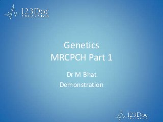 Genetics
MRCPCH Part 1
Dr M Bhat
Demonstration
 