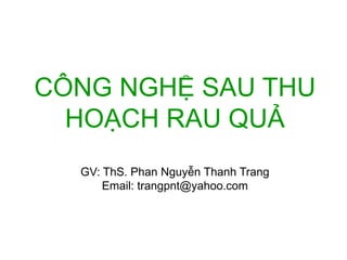 CÔNG NGHỆ SAU THU
HOẠCH RAU QUẢ
GV: ThS. Phan Nguyễn Thanh Trang
Email: trangpnt@yahoo.com
 