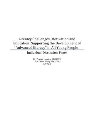 Literacy Challenges, Motivation and
Education: Supporting the Development of
“advanced literacy” in All Young People
Individual Discussion Paper
By: Andrea Lagalisse (2992863)
For: Diana Masny EDU5386
2/5/2015
 