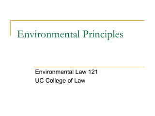Environmental Principles 
Environmental Law 121 
UC College of Law 
 