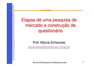 Etapas de uma pesquisa de
mercado e construção de
questionário
Prof. Márcia Echeveste
echeveste@producao.ufrgs.br
 