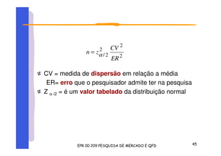 CV = medida de dispersão em relação a média
ER= erro que o pesquisador admite ter na pesquisa
Z α /2 = é um valor tabelado da distribuição normal
2
2
2
2/
ER
CV
zn α=
 