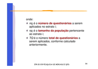 onde:
nqi é o número de questionários a serem
aplicados no estrato i;
npi é o tamanho da população pertencente
ao estrato i;
TQ é o número total de questionários a
serem aplicados, conforme calculado
anteriormente.
 