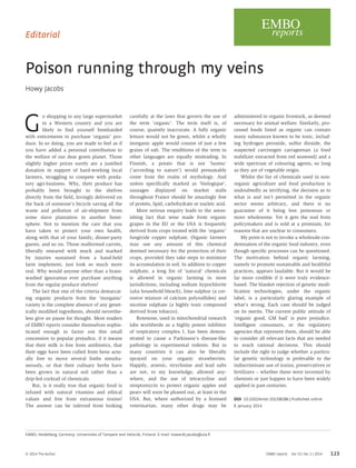 Editorial
Poison running through my veins
Howy Jacobs
G
o shopping in any large supermarket
in a Western country and you are
likely to find yourself bombarded
with enticements to purchase ‘organic’ pro-
duce. In so doing, you are made to feel as if
you have added a personal contribution to
the welfare of our dear green planet. Those
slightly higher prices surely are a justified
donation in support of hard-working local
farmers, struggling to compete with preda-
tory agri-business. Why, their produce has
probably been brought to the shelves
directly from the field, lovingly delivered on
the back of someone’s bicycle saving all the
waste and pollution of air-shipment from
some slave plantation in another hemi-
sphere. Not to mention the care that you
have taken to protect your own health,
along with that of your family, dinner-party
guests, and so on. Those malformed carrots,
liberally smeared with muck and marked
by injuries sustained from a hand-held
farm implement, just look so much more
real. Why would anyone other than a brain-
washed ignoramus ever purchase anything
from the regular produce shelves?
The fact that one of the criteria demarcat-
ing organic products from the ‘inorganic’
variety is the complete absence of any genet-
ically modified ingredients, should neverthe-
less give us pause for thought. Most readers
of EMBO reports consider themselves sophis-
ticated enough to factor out this small
concession to popular prejudice, if it means
that their milk is free from antibiotics, that
their eggs have been culled from hens actu-
ally free to move several limbs simulta-
neously, or that their culinary herbs have
been grown in natural soil rather than a
drip-fed cocktail of chemicals.
But, is it really true that organic food is
infused with natural vitamins and ethical
values and free from extraneous toxins?
The answer can be inferred from looking
carefully at the laws that govern the use of
the term ‘organic’. The term itself is, of
course, quaintly inaccurate. A fully organic
lettuce would not be green, whilst a wholly
inorganic apple would consist of just a few
grains of salt. The renditions of the term in
other languages are equally misleading. In
Finnish, a potato that is not ‘luomu’
(‘according to nature’) would presumably
come from the realm of mythology. And
unless specifically marked as ‘biologique’,
sausages displayed on market stalls
throughout France should be amazingly free
of protein, lipid, carbohydrate or nucleic acid.
More serious enquiry leads to the aston-
ishing fact that wine made from organic
grapes in the EU or the USA is frequently
derived from crops treated with the ‘organic’
fungicide copper sulphate. Organic farmers
may use any amount of this chemical
deemed necessary for the protection of their
crops, provided they take steps to minimize
its accumulation in soil. In addition to copper
sulphate, a long list of ‘natural’ chemicals
is allowed in organic farming in most
jurisdictions, including sodium hypochlorite
(aka household bleach), lime sulphur (a cor-
rosive mixture of calcium polysulfides) and
nicotine sulphate (a highly toxic compound
derived from tobacco).
Rotenone, used in mitochondrial research
labs worldwide as a highly potent inhibitor
of respiratory complex I, has been demon-
strated to cause a Parkinson’s disease-like
pathology in experimental rodents. But in
many countries it can also be liberally
sprayed on your organic strawberries.
Happily, arsenic, strychnine and lead salts
are not, to my knowledge, allowed any-
where, and the use of tetracycline and
streptomycin to protect organic apples and
pears will soon be phased out, at least in the
USA. But, where authorized by a licensed
veterinarian, many other drugs may be
administered to organic livestock, as deemed
necessary for animal welfare. Similarly, pro-
cessed foods listed as organic can contain
many substances known to be toxic, includ-
ing hydrogen peroxide, sulfur dioxide, the
suspected carcinogen carrageenan (a food
stabilizer extracted from red seaweed) and a
wide spectrum of colouring agents, so long
as they are of vegetable origin.
Whilst the list of chemicals used in non-
organic agriculture and food production is
undoubtedly as terrifying, the decision as to
what is and isn’t permitted in the organic
sector seems arbitrary, and there is no
guarantee of it being less poisonous or
more wholesome. Yet it gets the nod from
policymakers and is sold at a premium, for
reasons that are unclear to consumers.
My point is not to invoke a wholesale con-
demnation of the organic food industry, even
though specific processes can be questioned.
The motivation behind organic farming,
namely to promote sustainable and healthful
practices, appears laudable. But it would be
far more credible if it were truly evidence-
based. The blanket rejection of genetic modi-
fication technologies, under the organic
label, is a particularly glaring example of
what’s wrong. Each case should be judged
on its merits. The current public attitude of
‘organic good, GM bad’ is pure prejudice.
Intelligent consumers, or the regulatory
agencies that represent them, should be able
to consider all relevant facts that are needed
to reach rational decisions. This should
include the right to judge whether a particu-
lar genetic technology is preferable to the
indiscriminate use of toxins, preservatives or
fertilizers – whether these were invented by
chemists or just happen to have been widely
applied in past centuries.
DOI 10.1002/embr.201338286 | Published online
8 January 2014
EMBO, Heidelberg, Germany; Universities of Tampere and Helsinki, Finland. E-mail: howardt.jacobs@uta.fi
ª 2014 The Author EMBO reports Vol 15 | No 2 | 2014 123
 