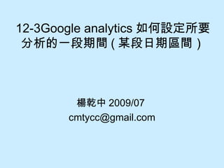 12-3Google analytics 如何設定所要分析的一段期間 ( 某段日期區間） 楊乾中 2009/07  [email_address] 