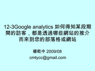 12-3Google analytics 如何得知某段期間的訪客，都是透過哪些網站的推介而來到您的部落格或網站 楊乾中 2009/08  [email_address] 