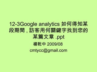 12-3Google analytics 如何得知某段期間 , 訪客用何關鍵字找到您的某篇文章 .ppt 楊乾中 2009/08  [email_address] 