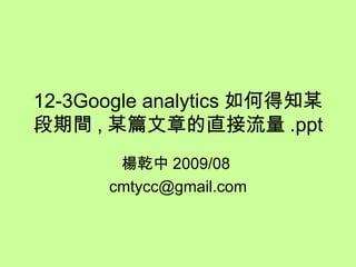 12-3Google analytics 如何得知某段期間 , 某篇文章的直接流量 .ppt 楊乾中 2009/08  [email_address] 