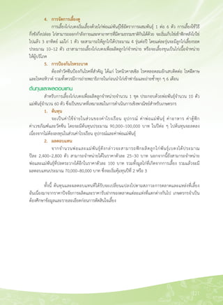 121
	 4.	 การจัดการเลี้ยงดู
	 	 การเลี้ยงไก่เบตงเริ่มเลี้ยงด้วยไก่พ่อแม่พันธุ์ใช้อัตราการผสมพันธุ์ 1 ต่อ 6 ตัว การเลี้ยงใช้วิธี

กึ่งขังกึ่งปล่อย ไก่สามารถออกกำลังกายและหาอาหารที่มีตามธรรมชาติกินได้ด้วย จะเริ่มเก็บไข่เข้าฟักหลังไก่ไข่

ไปแล้ว 3 อาทิตย์ แม่ไก่ 1 ตัว จะสามารถให้ลูกไก่ได้ประมาณ 4 รุ่นต่อปี โดยแต่ละรุ่นจะมีลูกไก่เลี้ยงรอด
ประมาณ 10–12 ตัว เราสามารถเลี้ยงไก่เบตงเพื่อผลิตลูกไก่จำหน่าย หรือจะเลี้ยงขุนเป็นไก่เนื้อจำหน่าย

ให้ผู้บริโภค
	 5.	 การป้องกันโรคระบาด
	 	 ต้องทำวัคซีนป้องกันโรคที่สำคัญ ได้แก่ โรคนิวคาสเซิล โรคหลอดลมอักเสบติดต่อ โรคฝีดาษ
และโรคอหิวาต์ รวมทั้งควรมีการถ่ายพยาธิภายในก่อนนำไก่เข้าฟาร์มและถ่ายซ้ำทุก ๆ 6 เดือน
ต้นทุนและผลตอบแทน
	 สำหรับการเลี้ยงไก่เบตงเพื่อผลิตลูกจำหน่ายจำนวน 1 ชุด ประกอบด้วยพ่อพันธุ์จำนวน 10 ตัว

แม่พันธุ์จำนวน 60 ตัว ซึ่งเป็นขนาดที่เหมาะสมในการดำเนินการเชิงพาณิชย์สำหรับเกษตรกร
	 1.	 ต้นทุน
	 	 จะเป็นค่าใช้จ่ายในส่วนของค่าโรงเรือน อุปกรณ์ ค่าพ่อแม่พันธุ์ ค่าอาหาร ค่าตู้ฟัก 

ค่าเวชภัณฑ์์และวัคซีน โดยจะมีต้นทุนประมาณ 90,000–100,000 บาท ในปีต่อ ๆ ไปต้นทุนจะลดลง
เนื่องจากไม่ต้องลงทุนในส่วนค่าโรงเรือน อุปกรณ์และค่าพ่อแม่พันธุ์ 
	 2.	 ผลตอบแทน
	 	 จากจำนวนพ่อและแม่พันธุ์ดังกล่าวจะสามารถฟักผลิตลูกไก่พันธุ์เบตงได้ประมาณ

ปีละ 2,400–2,800 ตัว สามารถจำหน่ายได้ในราคาตัวละ 25–30 บาท นอกจากนี้ยังสามารถจำหน่าย

พ่อและแม่พันธุ์ที่ปลดระวางได้อีกในราคาตัวละ 100 บาท รวมทั้งมูลไก่ที่เกิดจากการเลี้ยง รวมแล้วจะมี

ผลตอบแทนประมาณ 70,000–80,000 บาท ซึ่งจะเริ่มคุ้มทุนปีที่ 2 หรือ 3 

	 ทั้งนี้ ต้นทุนและผลตอบแทนที่ได้รับจะเปลี่ยนแปลงไปตามสภาวะการตลาดและแหล่งที่เลี้ยง

อันเนื่องมาจากราคาปัจจัยการผลิตและราคารับฝากของตลาดแต่ละแห่งที่แตกต่างกันไป เกษตรกรจำเป็น
ต้องศึกษาข้อมูลและรายละเอียดก่อนการตัดสินใจเลี้ยง
 