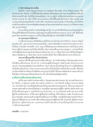 171
	 3) อัตราปล่อยลูกปลาลงเลี้ยง 
	 โดยทั่วไป เกษตรกรนิยมลูกปลาขนาด 2-3 เซนติเมตร อัตราปล่อย 30-50 ตัวต่อตารางเมตร หรือ
50,000-80,000 ตัวต่อไร่ หากใช้วิธีปล่อยพ่อแม่พันธุ์ปลาให้ผสมพันธุ์วางไข่ อนุบาลและเลี้ยงในบ่อเดียวกัน
ดังกล่าวมาแล้วข้างต้น โดยใช้อัตราพ่อแม่พันธุ์ปลา 40-60 คู่ต่อไร่ จะได้ลูกปลาขนาดใบมะขามประมาณ
80,000-150,000 ตัว ต่อไร่ ทั้งนี้ความหนาแน่นในการเลี้ยงนี้ขึ้นอยู่กับสมรรถนะการจัดการฟาร์ม และ

งบประมาณเงินทุนหมุนเวียนในการบริหารจัดการฟาร์มของเกษตรกรแต่ละรายเป็นสำคัญ อย่างไรก็ตาม
หากมีเป้าหมายต้องการปลาขนาดใหญ่ต้องปล่อยลูกปลาในความหนาแน่นต่ำลงมาประมาณ 20 ตัวต่อตารางเมตร
หรือ 32,000 ตัวต่อไร่
	 ช่วงเวลาที่เหมาะสมในการปล่อยพันธุ์ลูกปลาคือ ช่วงเวลาเช้าหรือเย็นและควรปรับอุณหภูมิของ

น้ำในถุงให้ใกล้เคียงกับน้ำในบ่อก่อน โดยนำถุงลูกปลาแช่น้ำในบ่อเป็นเวลาประมาณ 10-15 นาที เพื่อป้องกัน
ลูกปลาช็อค แล้วเปิดปากถุงค่อยๆ เอาน้ำในบ่อใส่ถุงเพื่อให้ลูกปลาปรับตัวให้เข้ากับน้ำใหม่ได้
	 4) อาหารและการให้อาหาร
	 การเลี้ยงปลาหมอแบบยังชีพหรือแบบหัวไร่ปลายนาไม่ว่าในบ่อปลาหลังบ้าน ร่องสวน คันคูน้ำ

มุมบ่อในนาข้าว นอกจากอาหารตามธรรมชาติแล้ว เกษตรกรนิยมให้อาหารสมทบจำพวกเศษอาหารจาก
ครัวเรือน รำละเอียด ปลาสดสับ ปลวก และการใช้ไฟล่อแมลงกลางคืนตลอดจนอาหารสำเร็จรูปบางส่วน
ส่วนการเลี้ยงปลาหมอแบบธุรกิจเชิงพาณิชย์นั้น เน้นการปล่อยเลี้ยงแบบหนาแน่นสูงมาก ปลาหมอนั้นเป็น
ปลากินเนื้อในช่วงแรกจากลูกปลาขนาดใบมะขามเป็นปลารุ่น (อายุ 1-2 เดือน) ต้องการอาหารที่เป็นโปรตีนสูงมาก

หลังจากนั้นเมื่ออายุ 2-3 เดือน ต้องการอาหารระดับโปรตีนต่ำ ซึ่งการให้ต้องเดินหว่านอาหารให้รอบบ่อ
	 ระยะเวลาเลี้ยงและวิธีการจับปลาจำหน่าย
	 ระยะเวลาเลี้ยงขึ้นอยู่กับขนาดปลาที่ตลาดต้องการ สภาวะสิ่งแวดล้อมภายในบ่อและสุขภาพปลา
ทั่วไปใช้เวลาเลี้ยงประมาณ 90-120 วัน การจำหน่ายผู้เลี้ยงกับแพปลา (พ่อค้าขายส่ง) มักตกลงราคาขาย
เหมาบ่อ โดยทอดแหสุ่มตัวอย่างปลาแล้วตีราคา ส่วนการจับปลานั้นจะต้องสูบน้ำออกจากบ่อให้เหลือน้อย
แล้วจึงตีอวนล้อมจับปลา โดยลากอวนจากขอบบ่อด้านหนึ่งไปยังอีกด้านหนึ่งแล้วจึงยกอวนขึ้น ใช้สวิงจับ
ปลาใส่กระชังพักปลาหรือตะกร้าเพื่อคัดขนาดบรรจุปลาในลังไม้ ใช้น้ำสะอาดฉีดพ่นทำความสะอาดตัวปลา
ซึ่งมักติดคราบโคลนและกลิ่นโคลนดินหลายๆ ครั้ง แล้วลำเลียงผลผลิตสู่ตลาดต่อไป 
แนวโน้มการเลี้ยงปลาหมอในอนาคต
	 แม้ปริมาณความต้องการของตลาดมีมาก โดยเฉพาะตลาดต่างประเทศ เช่น ตลาดตะวันออกกลาง
จีน ไต้หวัน เกาหลีและมาเลเซีย มีความต้องการไม่ต่ำกว่า 100 ตันต่อปี แต่ต้องการปลาขนาดใหญ่ 

(3-5 ตัวต่อกิโลกรัม) ขณะที่ผลิตไม่เพียงพอหรือไม่แน่นอนที่จะตอบสนองตลาด ทั้งในประเทศและต่าง
ประเทศ ผลสำรวจด้านการตลาดเบื้องต้นพบว่า ส่วนเหลื่อมการตลาดระหว่างผู้เลี้ยง พ่อค้าส่ง พ่อค้าขายปลีก และ

ผู้บริโภคมีส่วนต่างสูงมาก ขณะที่ระดับราคาจำหน่ายปลา ณ ปากบ่อค่อนข้างคงที่ แต่ราคาขายปลีก

สู่ผู้บริโภคเคลื่อนไหวมาก ทำให้เกษตรกรผู้เลี้ยงรับความเสี่ยงสูง ทั้งด้านต้นทุนการผลิต ด้านปริมาณและ
คุณภาพผลผลิต ตลอดจนพฤติกรรมผู้บริโภคที่นิยมแบบปลามีชีวิต ขณะที่ผลิตภัณฑ์แปรรูปยังจำกัดมาก
ปัญหาเหล่านี้ต้องมีกระบวนการบริหารจัดการที่เหมาะสมระหว่างผู้เลี้ยงปลาเนื้อ โรงเพาะฟัก ผู้ผลิตอาหารปลา
ผู้รับจับปลา ผู้จัดจำหน่ายปลา และหน่วยงานที่เกี่ยวข้องเข้ามาช่วยแก้ไขปัญหาซึ่งคาดว่าอนาคต

การเลี้ยงปลาหมอจะสดใส 

แหล่งที่มา : กรมประมง
 