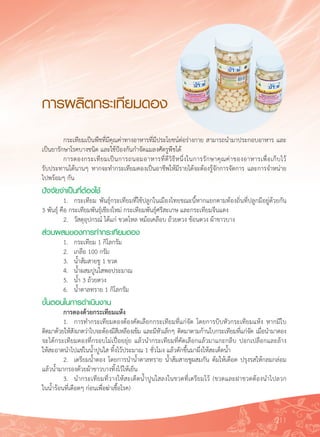 211
การผลิตกระเทียมดอง
	 กระเทียมเป็นพืชที่มีคุณค่าทางอาหารที่มีประโยชน์ต่อร่างกาย สามารถนำมาประกอบอาหาร และ
เป็นยารักษาโรคบางชนิด และใช้ป้องกันกำจัดแมลงศัตรูพืชได้
	 การดองกระเทียมเป็นการถนอมอาหารที่ดีวิธีหนึ่งในการรักษาคุณค่าของอาหารเพื่อเก็บไว้

รับประทานได้นานๆ หากจะทำกระเทียมดองเป็นอาชีพให้มีรายได้จะต้องรู้จักการจัดการ และการจำหน่าย
ไปพร้อมๆ กัน
ปัจจัยจำเป็นที่ต้องใช้
	 1.	 กระเทียม พันธุ์กระเทียมที่ใช้ปลูกในเมืองไทยขณะนี้หากแยกตามท้องถิ่นที่ปลูกมีอยู่ด้วยกัน 

3 พันธุ์ คือ กระเทียมพันธุ์เชียงใหม่ กระเทียมพันธุ์ศรีสะเกษ และกระเทียมจีนแดง
	 2.	 วัสดุอุปกรณ์ ได้แก่ ขวดโหล หม้อเคลือบ ถ้วยตวง ช้อนตวง ผ้าขาวบาง
ส่วนผสมของการทำกระเทียมดอง
	 1.	 กระเทียม 1 กิโลกรัม
	 2.	 เกลือ 100 กรัม
	 3.	 น้ำส้มสายชู 1 ขวด
	 4.	 น้ำผสมปูนใสพอประมาณ
	 5.	 น้ำ 3 ถ้วยตวง
	 6.	 น้ำตาลทราย 1 กิโลกรัม
ขั้นตอนในการดำเนินงาน
	 การดองด้วยกระเทียมแห้ง
	 1.	 การทำกระเทียมดองต้องคัดเลือกกระเทียมที่แก่จัด โดยการบีบหัวกระเทียมแห้ง หากมีใบ

ติดมาด้วยให้สังเกตว่าใบจะต้องมีสีเหลืองเข้ม และมีหัวเล็กๆ ติดมาตามก้านใบกระเทียมที่แก่จัด เมื่อนำมาดอง

จะได้กระเทียมดองที่กรอบไม่เปื่อยยุ่ย แล้วนำกระเทียมที่คัดเลือกแล้วมาแกะกลีบ ปอกเปลือกและล้าง

ให้สะอาดนำไปแช่ในน้ำปูนใส ทิ้งไว้ประมาณ 1 ชั่วโมง แล้วตักขึ้นมาผึ่งให้สะเด็ดน้ำ
	 2.	 เตรียมน้ำดอง โดยการนำน้ำตาลทราย น้ำส้มสายชูผสมกัน ต้มให้เดือด ปรุงรสให้กลมกล่อม
แล้วน้ำมากรองด้วยผ้าขาวบางทิ้งไว้ให้เย็น
	 3.	 นำกระเทียมที่วางให้สะเด็ดน้ำปูนใสลงในขวดที่เตรียมไว้ (ขวดและฝาขวดต้องนำไปลวก

ในน้ำร้อนที่เดือดๆ ก่อนเพื่อฆ่าเชื้อโรค)
 