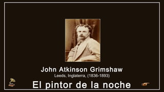 El pintor de la noche
John Atkinson Grimshaw
Leeds, Inglaterra, (1836-1893)
 