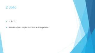 2 João
 1: 4 - 11
 Admoestações a respeito do amor e do enganador
 