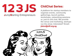 JumpStarting Entrepreneurs
ChitChat Series:
A platform for startup members to
organize events, community
gatherings, launch parties,
workshops, networking sessions
or, just to chit chat. We provide
the venue and marketing, startups
run the show. Interested? Email:
jielun@sitf.org.sg
 