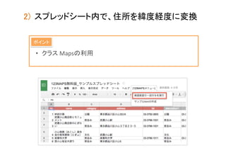 2)  スプレッドシート内で、住所を緯度経度に変換	
ポイント	

•  クラス	
  Mapsの利用 	

 