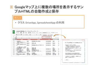 3)  Googleマップ上に複数の場所を表示するサン
プルHTMLの自動作成と保存	
ポイント	

•  クラス DriveApp,	
  SpreadsheetApp	
  の利用	

 