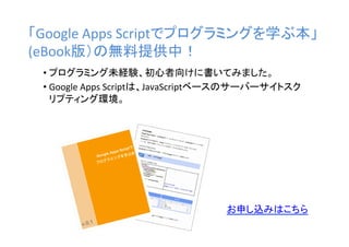 「Google	
  Apps	
  Scriptでプログラミングを学ぶ本」
(eBook版）の無料提供中！	
•  プログラミング未経験、初心者向けに書いてみました。	
  
•  Google	
  Apps	
  Scriptは、Java...